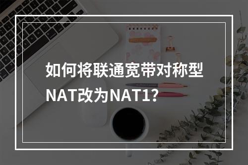 如何将联通宽带对称型NAT改为NAT1？