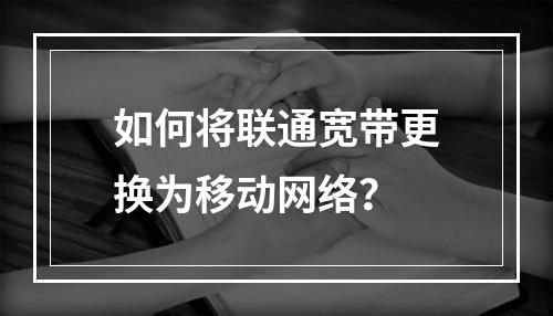 如何将联通宽带更换为移动网络？