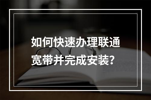 如何快速办理联通宽带并完成安装？