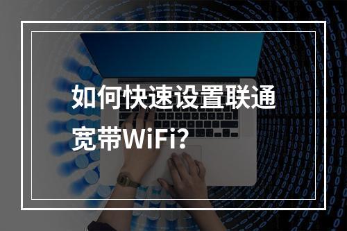 如何快速设置联通宽带WiFi？