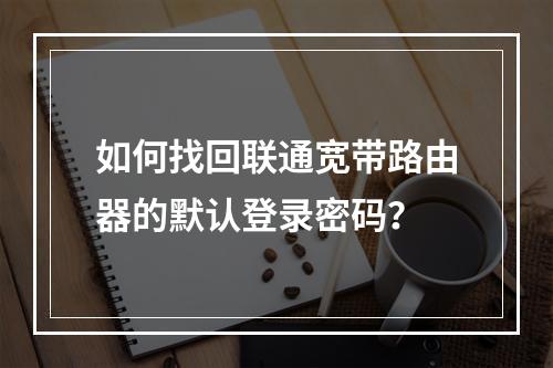 如何找回联通宽带路由器的默认登录密码？