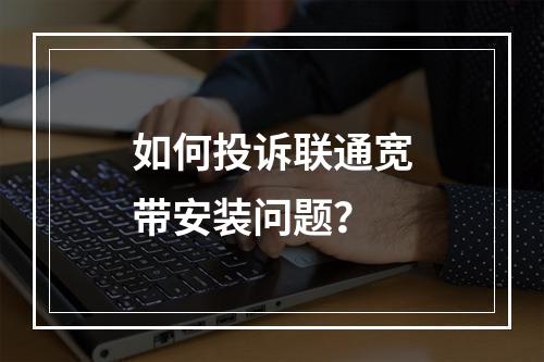 如何投诉联通宽带安装问题？