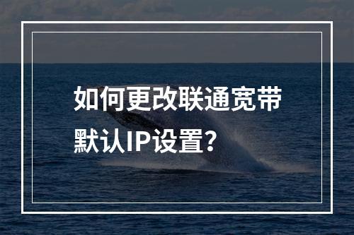 如何更改联通宽带默认IP设置？
