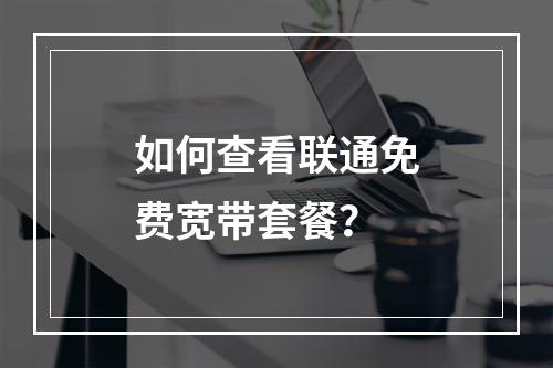 如何查看联通免费宽带套餐？