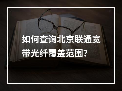 如何查询北京联通宽带光纤覆盖范围？