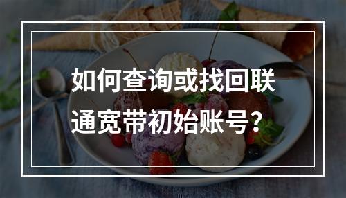 如何查询或找回联通宽带初始账号？