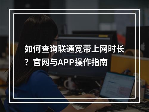 如何查询联通宽带上网时长？官网与APP操作指南