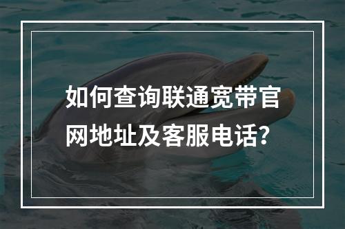 如何查询联通宽带官网地址及客服电话？