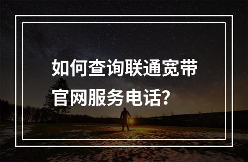 如何查询联通宽带官网服务电话？