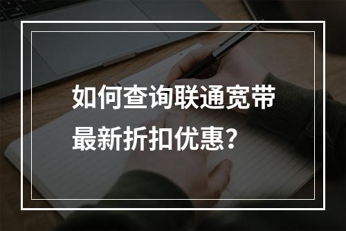 如何查询联通宽带最新折扣优惠？