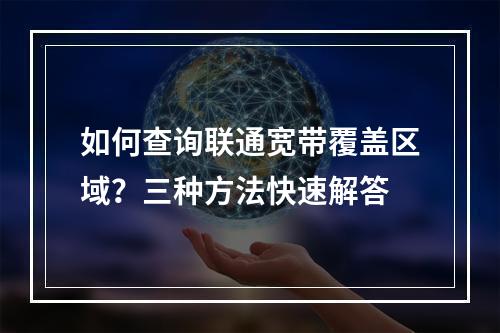 如何查询联通宽带覆盖区域？三种方法快速解答