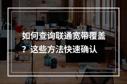 如何查询联通宽带覆盖？这些方法快速确认
