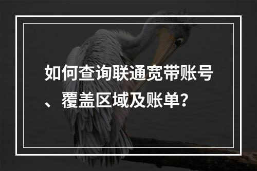 如何查询联通宽带账号、覆盖区域及账单？