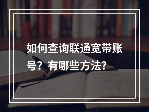 如何查询联通宽带账号？有哪些方法？