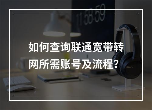 如何查询联通宽带转网所需账号及流程？