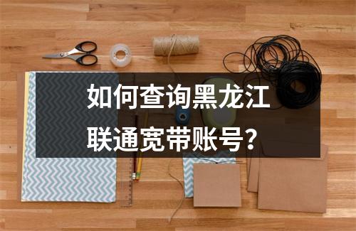 如何查询黑龙江联通宽带账号？