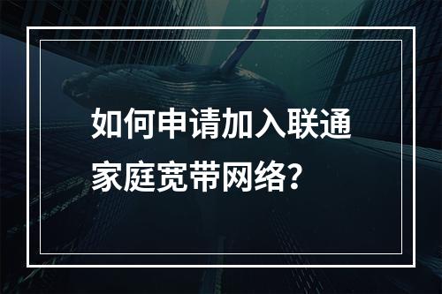如何申请加入联通家庭宽带网络？