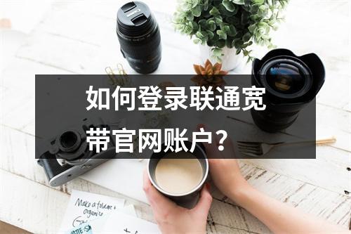 如何登录联通宽带官网账户？