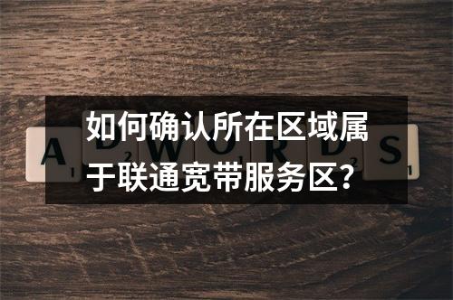 如何确认所在区域属于联通宽带服务区？