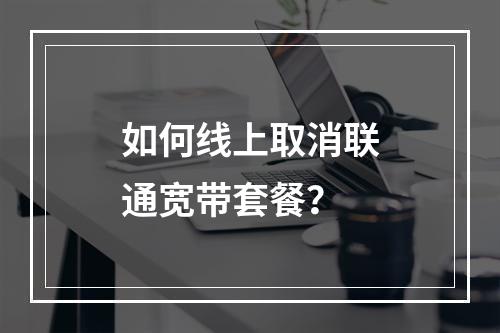 如何线上取消联通宽带套餐？