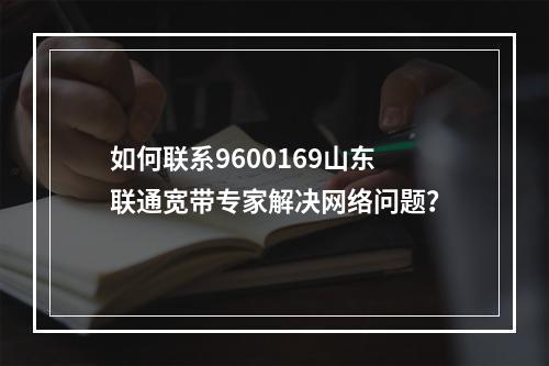 如何联系9600169山东联通宽带专家解决网络问题？