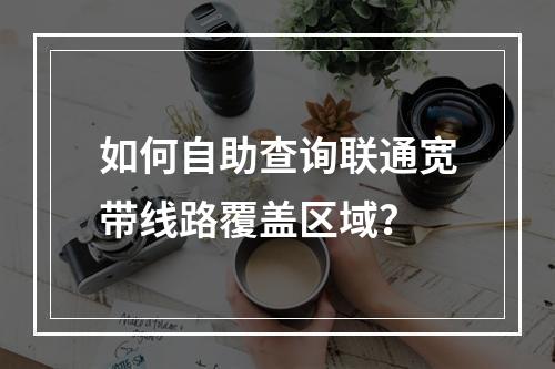 如何自助查询联通宽带线路覆盖区域？