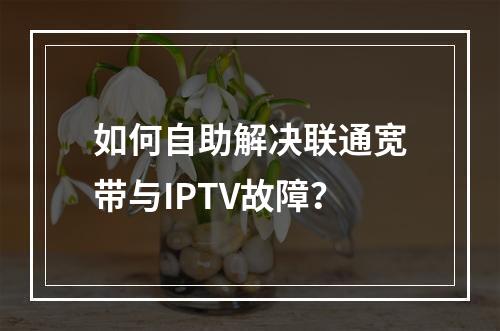 如何自助解决联通宽带与IPTV故障？
