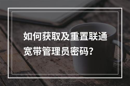 如何获取及重置联通宽带管理员密码？