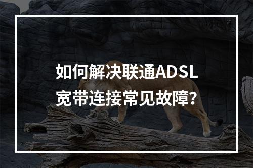 如何解决联通ADSL宽带连接常见故障？