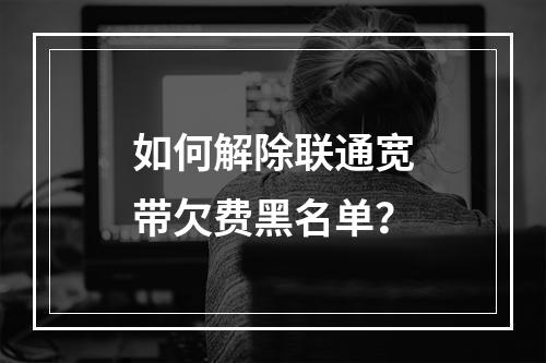 如何解除联通宽带欠费黑名单？