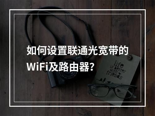 如何设置联通光宽带的WiFi及路由器？