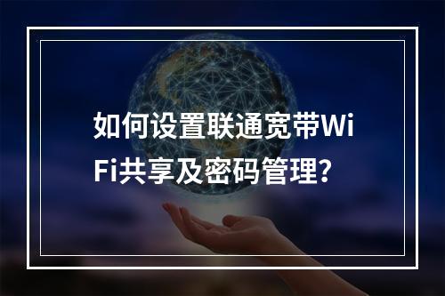 如何设置联通宽带WiFi共享及密码管理？