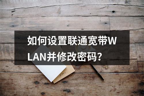 如何设置联通宽带WLAN并修改密码？