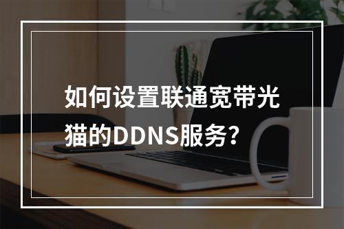 如何设置联通宽带光猫的DDNS服务？