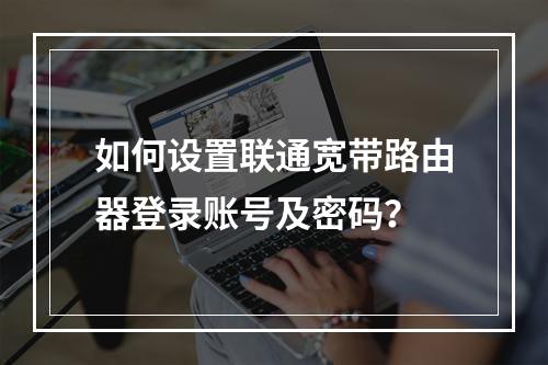 如何设置联通宽带路由器登录账号及密码？