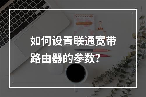 如何设置联通宽带路由器的参数？