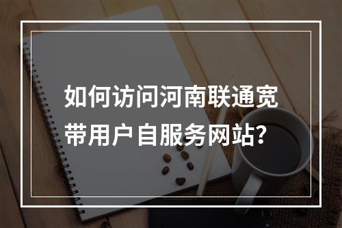 如何访问河南联通宽带用户自服务网站？