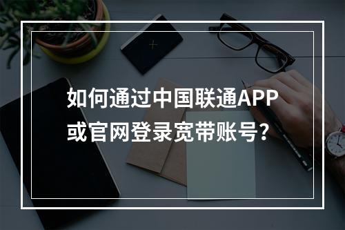 如何通过中国联通APP或官网登录宽带账号？