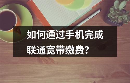 如何通过手机完成联通宽带缴费？