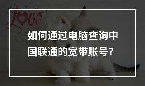 如何通过电脑查询中国联通的宽带账号？