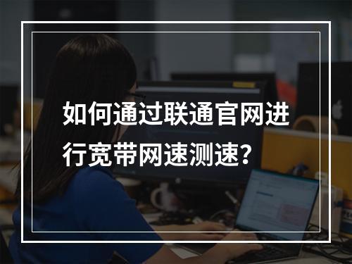 如何通过联通官网进行宽带网速测速？