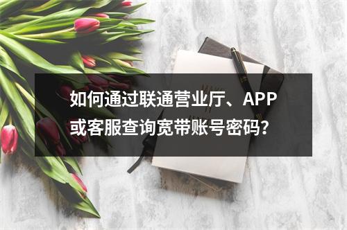 如何通过联通营业厅、APP或客服查询宽带账号密码？