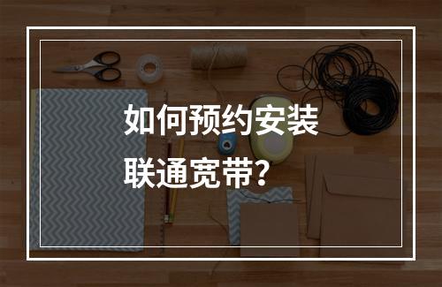 如何预约安装联通宽带？