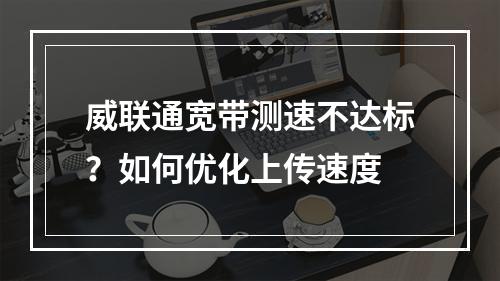 威联通宽带测速不达标？如何优化上传速度