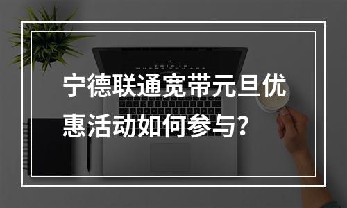宁德联通宽带元旦优惠活动如何参与？