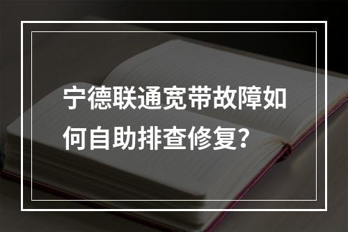 宁德联通宽带故障如何自助排查修复？