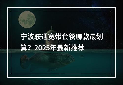 宁波联通宽带套餐哪款最划算？2025年最新推荐