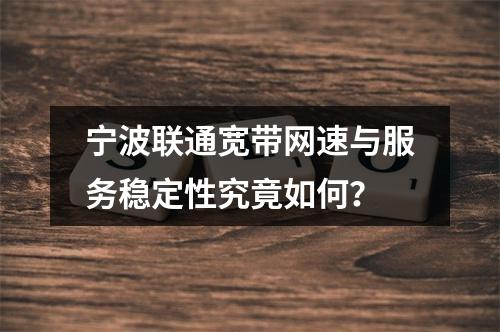 宁波联通宽带网速与服务稳定性究竟如何？