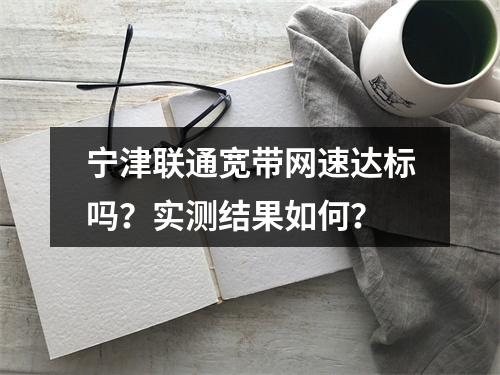 宁津联通宽带网速达标吗？实测结果如何？