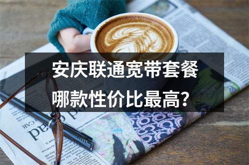 安庆联通宽带套餐哪款性价比最高？